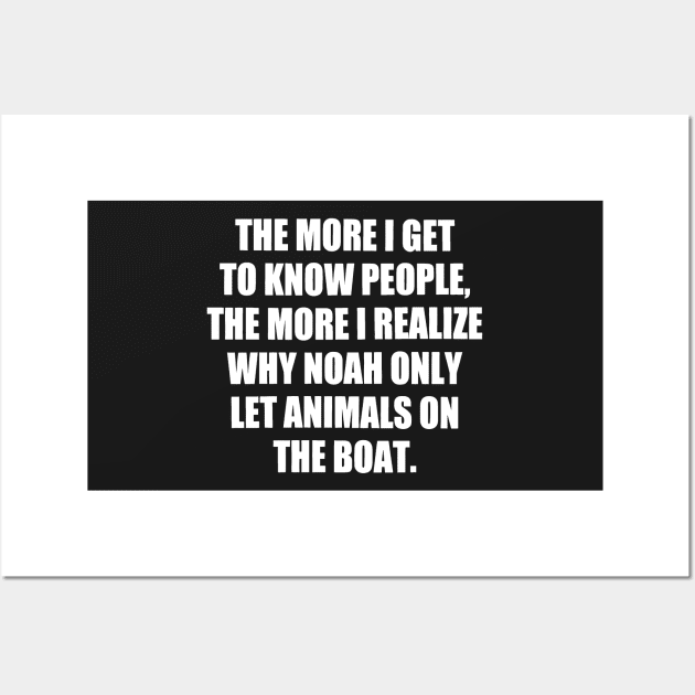 The More I Get to Know People, the More I Realize Why Noah only Let Animals on The Boat. funny Wall Art by styleandlife